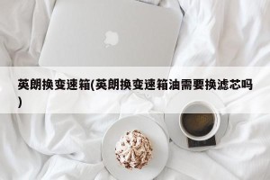 英朗换变速箱(英朗换变速箱油需要换滤芯吗)