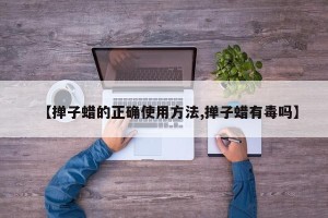 【掸子蜡的正确使用方法,掸子蜡有毒吗】