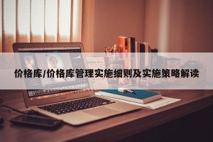 价格库/价格库管理实施细则及实施策略解读