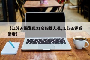【江苏无锡发现31名阳性人员,江苏无锡感染者】