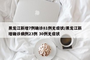黑龙江新增7例确诊81例无症状/黑龙江新增确诊病例23例 30例无症状