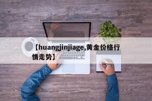 【huangjinjiage,黄金价格行情走势】