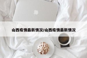 山西疫情最新情况/山西疫情最新情况