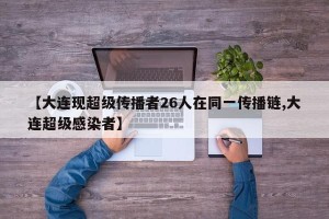 【大连现超级传播者26人在同一传播链,大连超级感染者】