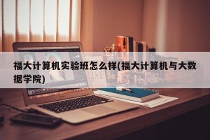 福大计算机实验班怎么样(福大计算机与大数据学院)