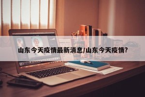 山东今天疫情最新消息/山东今天疫情?