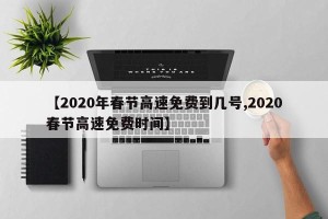 【2020年春节高速免费到几号,2020春节高速免费时间】
