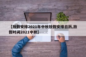 【放假安排2021年中秋放假安排日历,放假时间2021中秋】
