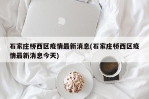 石家庄桥西区疫情最新消息(石家庄桥西区疫情最新消息今天)