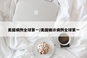 美国病例全球第一/美国确诊病例全球第一
