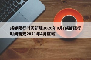 成都限行时间新规2020年8月(成都限行时间新规2021年4月区域)