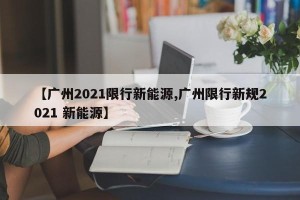 【广州2021限行新能源,广州限行新规2021 新能源】