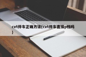 cvt停车正确方法(cvt停车直接p档吗)