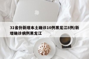 31省份新增本土确诊10例黑龙江8例/新增确诊病例黑龙江