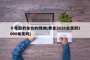 十年后的金价的预测(黄金2026会涨到1000每克吗)