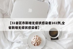 【31省区市新增无症状感染者161例,全省新增无症状感染者】
