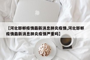 【河北邯郸疫情最新消息肺炎疫情,河北邯郸疫情最新消息肺炎疫情严重吗】