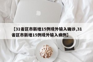 【31省区市新增15例境外输入确诊,31省区市新增15例境外输入病例】