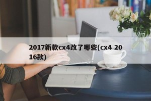 2017新款cx4改了哪些(cx4 2016款)