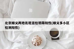 北京顺义两地出现混检初筛阳性(顺义多小区检测阳性)