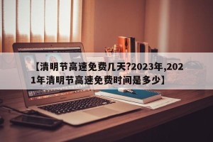 【清明节高速免费几天?2023年,2021年清明节高速免费时间是多少】