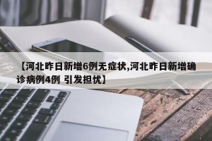 【河北昨日新增6例无症状,河北昨日新增确诊病例4例 引发担忧】