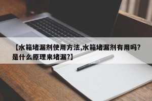 【水箱堵漏剂使用方法,水箱堵漏剂有用吗?是什么原理来堵漏?】