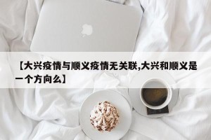 【大兴疫情与顺义疫情无关联,大兴和顺义是一个方向么】