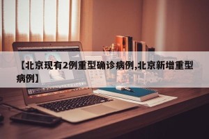【北京现有2例重型确诊病例,北京新增重型病例】