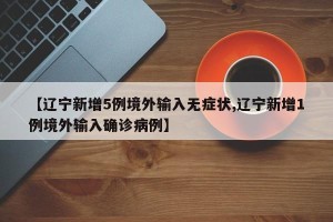 【辽宁新增5例境外输入无症状,辽宁新增1例境外输入确诊病例】