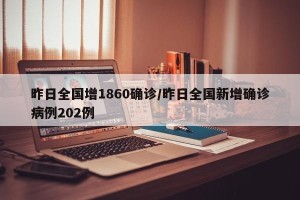 昨日全国增1860确诊/昨日全国新增确诊病例202例