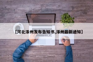 【河北涿州发布告知书,涿州最新通知】