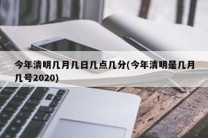 今年清明几月几日几点几分(今年清明是几月几号2020)