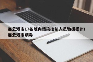 连云港市17名院内感染控制人员驰援扬州/连云港市病毒