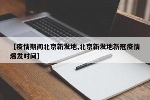 【疫情期间北京新发地,北京新发地新冠疫情爆发时间】