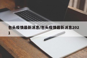 包头疫情最新消息/包头疫情最新消息2021
