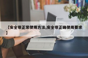 【安全带正常使用方法,安全带正确使用要求】