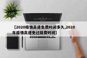 【2020疫情高速免费时间多久,2020年疫情高速免过路费时间】