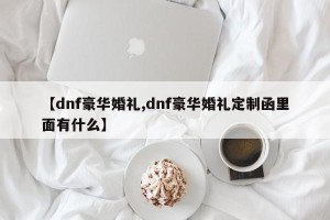 【dnf豪华婚礼,dnf豪华婚礼定制函里面有什么】