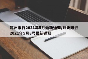 郑州限行2021年5月最新通知/郑州限行2021年5月8号最新通知