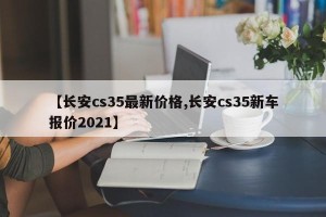 【长安cs35最新价格,长安cs35新车报价2021】