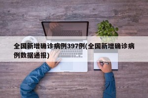 全国新增确诊病例397例(全国新增确诊病例数据通报)