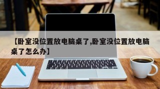 【卧室没位置放电脑桌了,卧室没位置放电脑桌了怎么办】