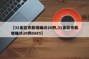 【31省区市新增确诊20例,31省区市新增确诊20例8885】