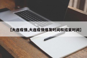 【大连疫情,大连疫情爆发时间和结束时间】