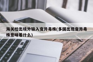 海关检出境外输入变异毒株(多国出现变异毒株意味着什么)