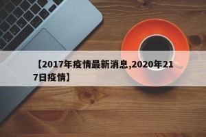 【2017年疫情最新消息,2020年217日疫情】