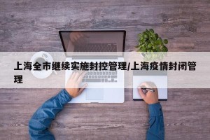 上海全市继续实施封控管理/上海疫情封闭管理