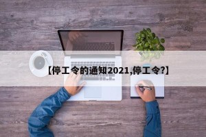 【停工令的通知2021,停工令?】