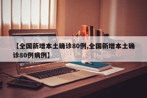 【全国新增本土确诊80例,全国新增本土确诊80例病例】